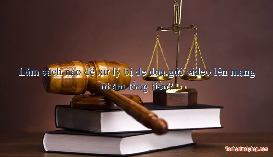 Nên làm gì khi bị dọa tung clip nóng lên mạng để ép quan hệ tình dục và tống tiền?